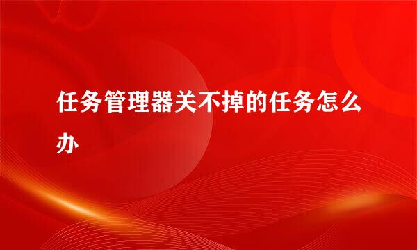 任务管理器关不掉的任务怎么办