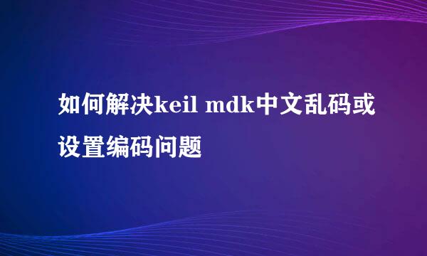 如何解决keil mdk中文乱码或设置编码问题