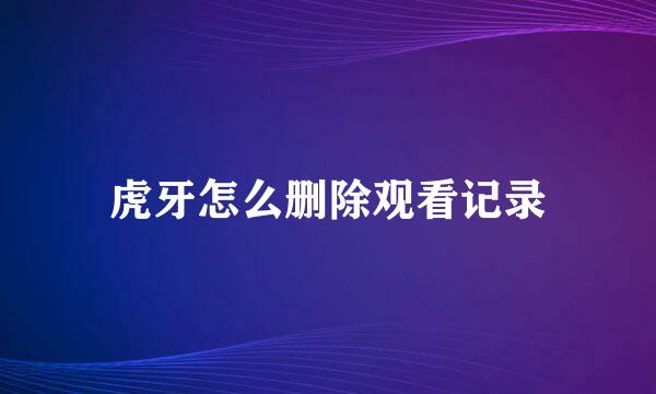 虎牙怎么删除观看记录