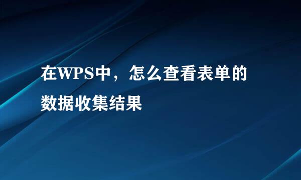 在WPS中，怎么查看表单的数据收集结果
