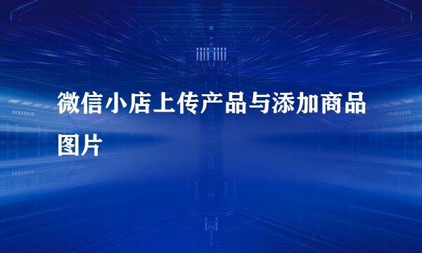 微信小店上传产品与添加商品图片