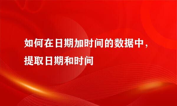 如何在日期加时间的数据中，提取日期和时间