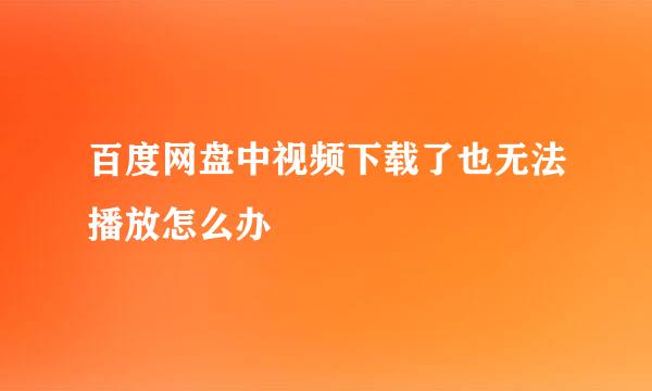 百度网盘中视频下载了也无法播放怎么办