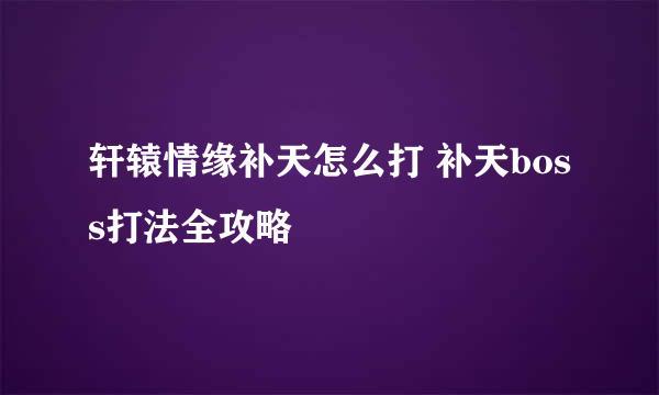 轩辕情缘补天怎么打 补天boss打法全攻略
