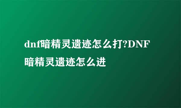 dnf暗精灵遗迹怎么打?DNF暗精灵遗迹怎么进