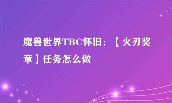 魔兽世界TBC怀旧：【火刃奖章】任务怎么做