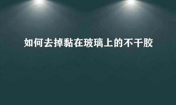 如何去掉黏在玻璃上的不干胶