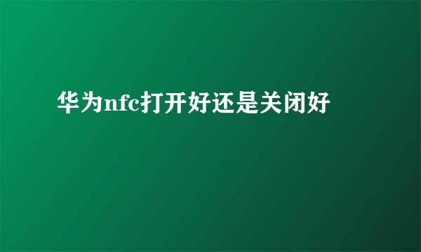 华为nfc打开好还是关闭好