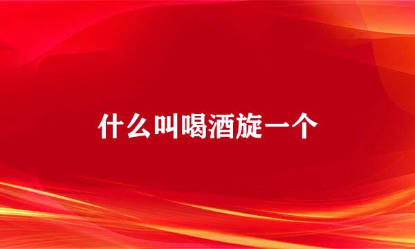 什么叫喝酒旋一个
