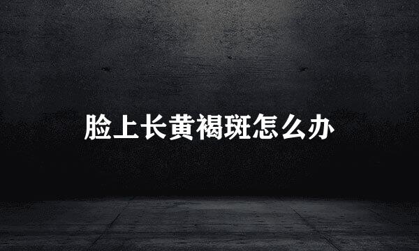脸上长黄褐斑怎么办