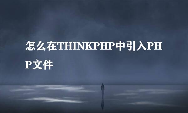 怎么在THINKPHP中引入PHP文件