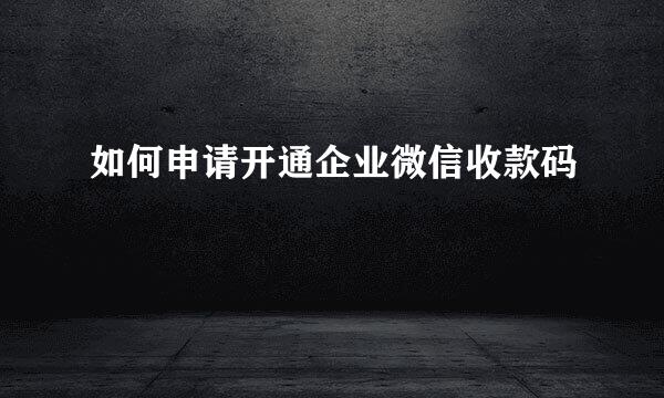 如何申请开通企业微信收款码