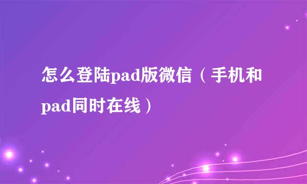 怎么登陆pad版微信（手机和pad同时在线）