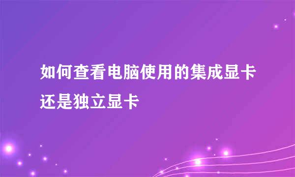 如何查看电脑使用的集成显卡还是独立显卡