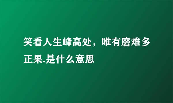 笑看人生峰高处，唯有磨难多正果.是什么意思