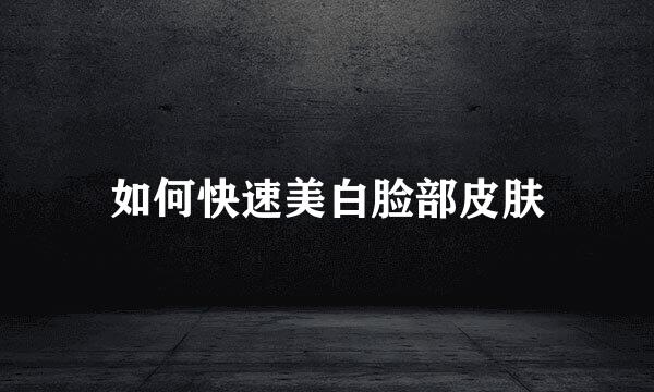 如何快速美白脸部皮肤