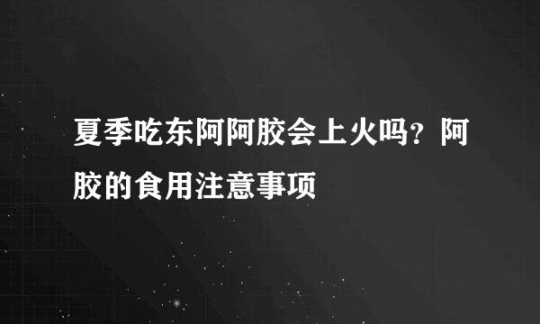 夏季吃东阿阿胶会上火吗？阿胶的食用注意事项