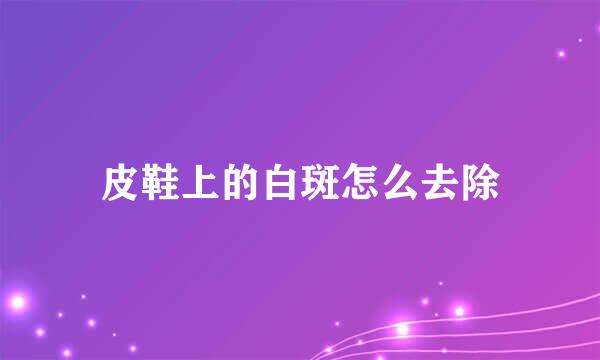 皮鞋上的白斑怎么去除