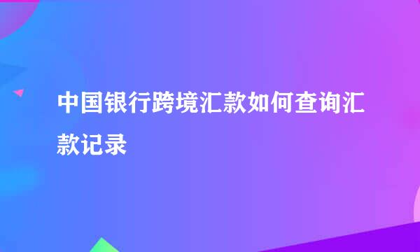 中国银行跨境汇款如何查询汇款记录