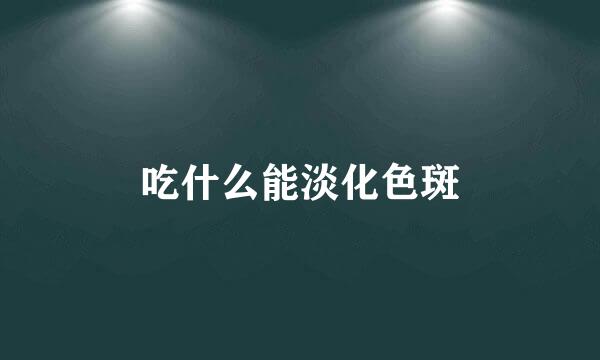 吃什么能淡化色斑