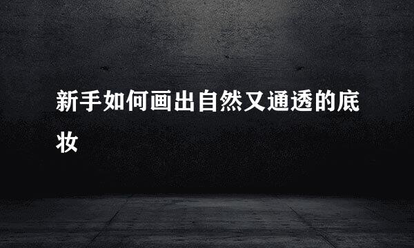 新手如何画出自然又通透的底妆