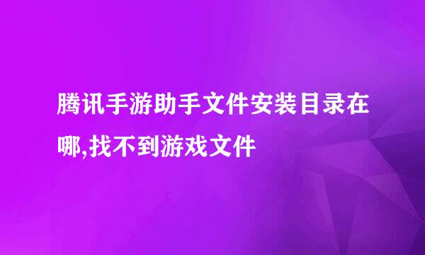 腾讯手游助手文件安装目录在哪,找不到游戏文件