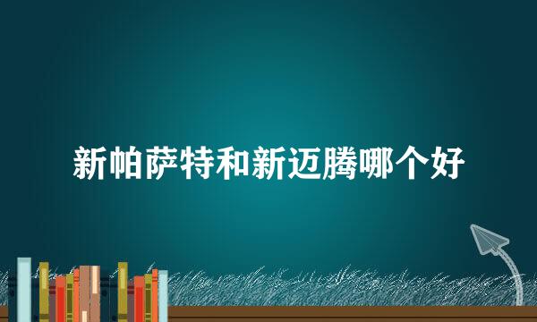 新帕萨特和新迈腾哪个好