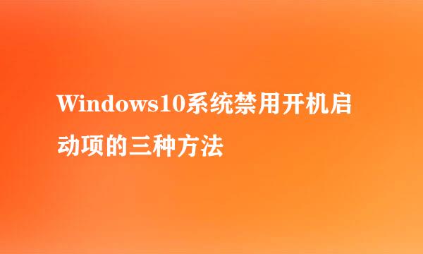 Windows10系统禁用开机启动项的三种方法