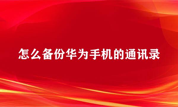 怎么备份华为手机的通讯录