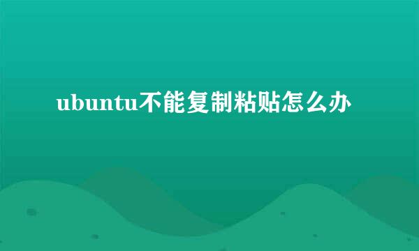 ubuntu不能复制粘贴怎么办
