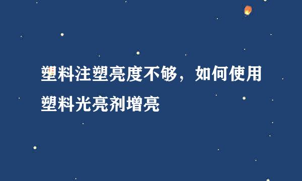 塑料注塑亮度不够，如何使用塑料光亮剂增亮