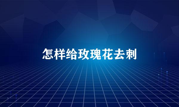 怎样给玫瑰花去刺