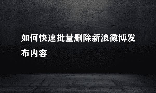 如何快速批量删除新浪微博发布内容
