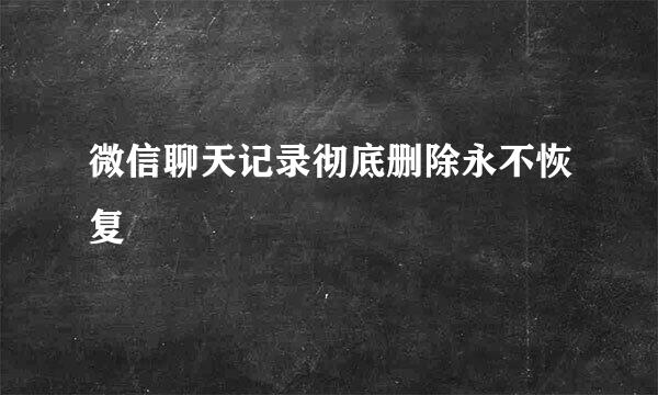 微信聊天记录彻底删除永不恢复