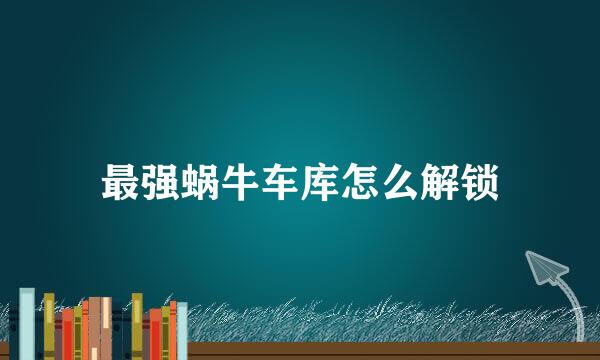 最强蜗牛车库怎么解锁