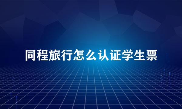 同程旅行怎么认证学生票