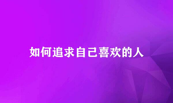 如何追求自己喜欢的人