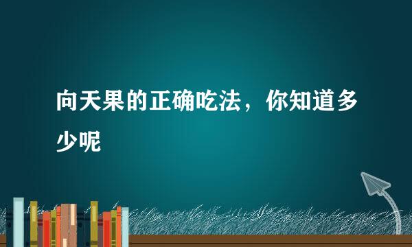向天果的正确吃法，你知道多少呢