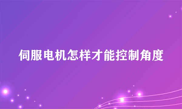 伺服电机怎样才能控制角度