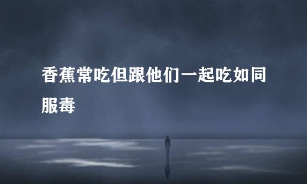 香蕉常吃但跟他们一起吃如同服毒