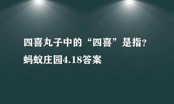 四喜丸子中的“四喜”是指？蚂蚁庄园4.18答案
