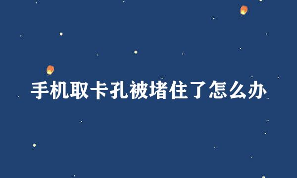 手机取卡孔被堵住了怎么办