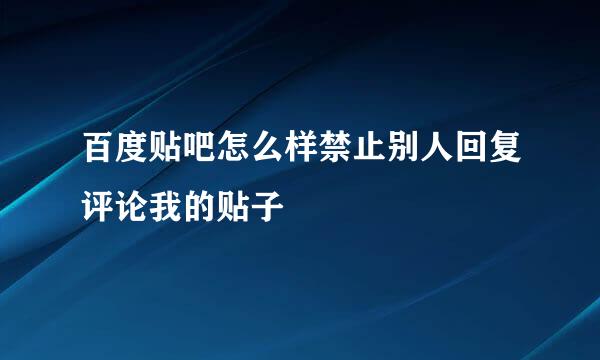百度贴吧怎么样禁止别人回复评论我的贴子