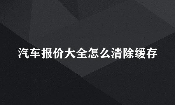 汽车报价大全怎么清除缓存