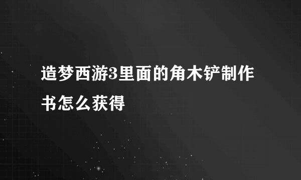 造梦西游3里面的角木铲制作书怎么获得