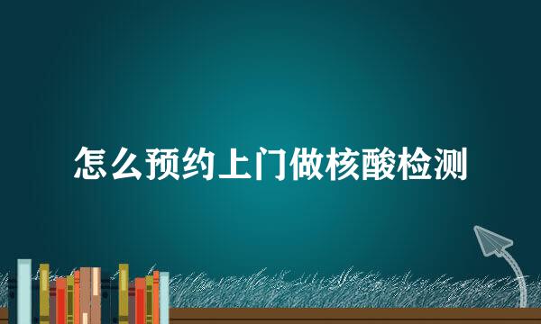 怎么预约上门做核酸检测