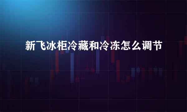 新飞冰柜冷藏和冷冻怎么调节
