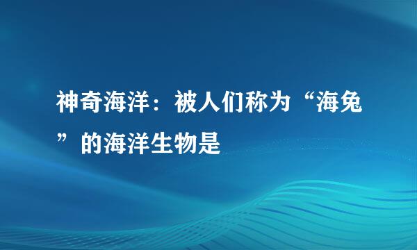 神奇海洋：被人们称为“海兔”的海洋生物是