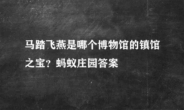 马踏飞燕是哪个博物馆的镇馆之宝？蚂蚁庄园答案