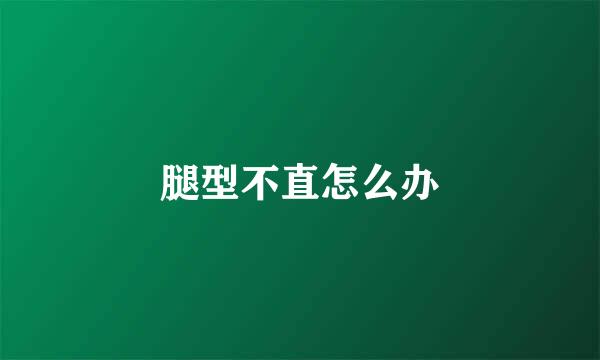 腿型不直怎么办